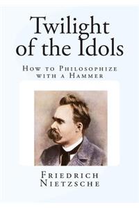 Twilight of the Idols: How to Philosophize with a Hammer