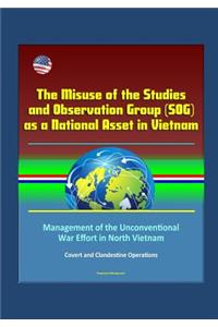 The Misuse of the Studies and Observation Group (SOG) as a National Asset in Vietnam - Management of the Unconventional War Effort in North Vietnam, Covert and Clandestine Operations