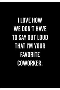 I Love How We Don't Have To Say Out Loud That I'm Your Favorite Coworker.