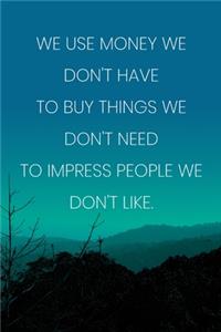 Inspirational Quote Notebook - 'We Use Money We Don't Have To Buy Things We Don't Need To Impress People We Don't Like.'