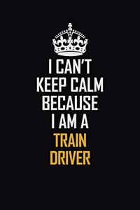 I Can't Keep Calm Because I Am A Train Driver