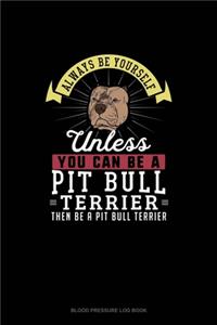 Always Be Yourself Unless You Can Be A Pit Bull Terrier Then Be A Pit Bull Terrier