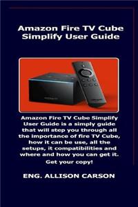 Amazon Fire TV Cube Simplify User Guide: Amazon Fire TV Cube Simplify User Guide Is a Simply Guide That Will Step You Through All the Importance of Fire TV Cube, How It Can Be Use, All the Setups..