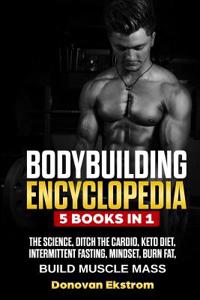 Bodybuilding Encyclopedia: 5 Books in 1: The Science, Ditch the Cardio, Keto Diet, Intermittent Fasting, Mindset Burn Fat, Build Muscle Mass