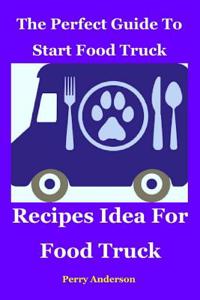 The Perfect Guide to Start Food Truck Business: Recipes Idea for Food Truck (Food Truck, Food Revolution, Resturant Startup, Truck Food, Mobile Food Business, Food Truck Business, Food Truck Mysteries, Food Truck Series)