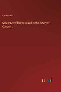 Catalogue of books added to the library of Congress