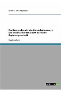 Zur Kanzlerdemokratie Konrad Adenauers. Die Installation der Macht durch die Regierungstechnik