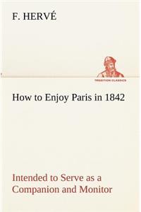How to Enjoy Paris in 1842 Intended to Serve as a Companion and Monitor, Containing Historical, Political, Commercial, Artistical, Theatrical And Statistical Information