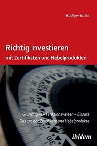 Richtig investieren mit Zertifikaten und Hebelprodukten. Grundlagen - Funktionsweise - Einsatz. Das 1 x 1 der Zertifikate und Hebelprodukte. Zweite, erweiterte und überarbeitete Auflage