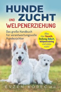 Hundezucht und Welpenerziehung: Das groÃŸe Handbuch fur verantwortungsvolle Hundezuchter - Alles uber Genetik, Deckung, Geburt, Welpentraining und vieles mehr! (German Edition)