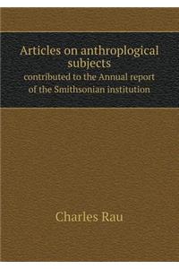 Articles on Anthroplogical Subjects Contributed to the Annual Report of the Smithsonian Institution