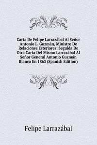 Carta De Felipe Larrazabal Al Senor Antonio L. Guzman, Ministro De Relaciones Esteriores: Seguida De Otra Carta Del Mismo Larrazabal Al Senor General Antonio Guzman Blanco En 1863 (Spanish Edition)