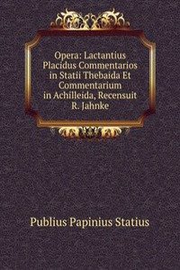 Opera: Lactantius Placidus Commentarios in Statii Thebaida Et Commentarium in Achilleida, Recensuit R. Jahnke