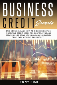 Business Credit Secrets: Save Your Company. How to Check and Repair a Negative Credit Score for Corporate Loans. Strategies To Solve Your Company's Liquidity Crisis Even Wit