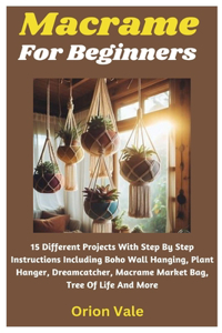 Macrame For Beginners: 15 Different Projects With Step By Step Instructions Including Boho Wall Hanging, Plant Hanger, Dreamcatcher, Macrame Market Bag, Tree Of Life And M