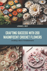 Crafting Success with 200 Magnificent Crochet Flowers