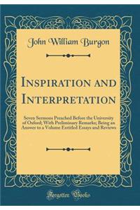 Inspiration and Interpretation: Seven Sermons Preached Before the University of Oxford; With Preliminary Remarks; Being an Answer to a Volume Entitled Essays and Reviews (Classic Reprint)