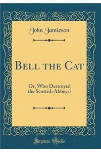Bell the Cat: Or, Who Destroyed the Scottish Abbeys? (Classic Reprint)