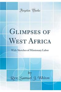 Glimpses of West Africa: With Sketches of Missionary Labor (Classic Reprint)