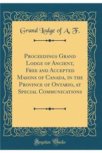 Proceedings Grand Lodge of Ancient, Free and Accepted Masons of Canada, in the Province of Ontario, at Special Communications (Classic Reprint)