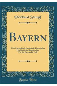 Bayern: Ein Geographisch-Statistisch-Historisches Handbuch Des KÃ¶nigreiches; FÃ¼r Das Bayerische Volk (Classic Reprint)