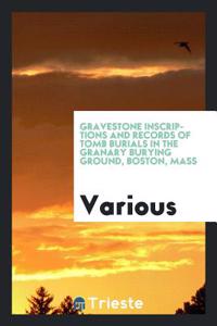 Gravestone inscriptions and records of tomb burials in the Granary Burying Ground, Boston, Mass