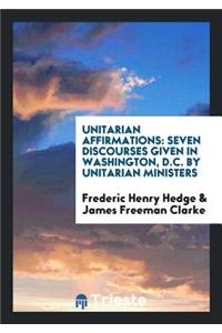 Unitarian Affirmations: Seven Discourses Given in Washington, D.C. by Unitarian Ministers.