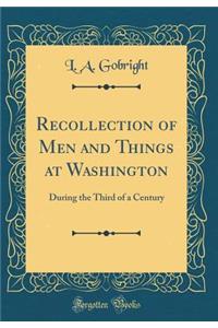 Recollection of Men and Things at Washington: During the Third of a Century (Classic Reprint)