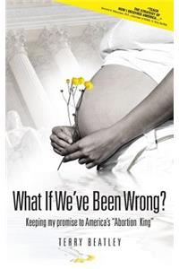 What If We've Been Wrong?: Keeping my promise to America's "Abortion King"
