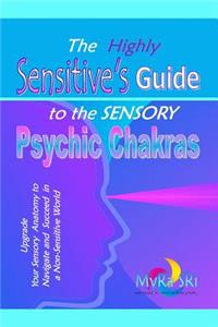 Highly Sensitive's Guide to the Sensory Psychic Chakras: Upgrade Your Sensory Anatomy to Navigate and Succeed in a Non-Sensitive World