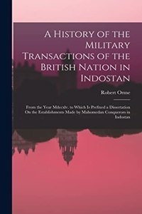 History of the Military Transactions of the British Nation in Indostan: From the Year Mdccxlv. to Which Is Prefixed a Dissertation On the Establishments Made by Mahomedan Conquerors in Indostan