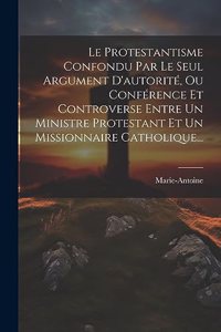 Protestantisme Confondu Par Le Seul Argument D'autorité, Ou Conférence Et Controverse Entre Un Ministre Protestant Et Un Missionnaire Catholique...