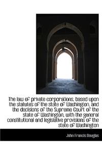 The Law of Private Corporations, Based Upon the Statutes of the State of Washington, and the Decisio