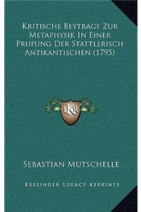 Kritische Beytrage Zur Metaphysik In Einer Prufung Der Stattlerisch Antikantischen (1795)