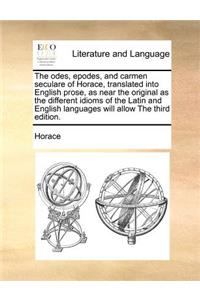 The Odes, Epodes, and Carmen Seculare of Horace, Translated Into English Prose, as Near the Original as the Different Idioms of the Latin and English Languages Will Allow the Third Edition.