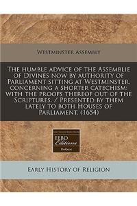 The Humble Advice of the Assemblie of Divines Now by Authority of Parliament Sitting at Westminster, Concerning a Shorter Catechism