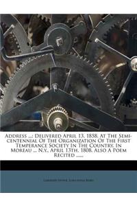 Address ...: Delivered April 13, 1858, at the Semi-Centennial of the Organization of the First Temperance Society in the Country, in Moreau ... N.Y., April 13th,