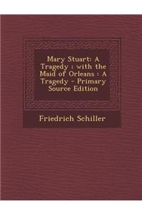 Mary Stuart: A Tragedy; With the Maid of Orleans: A Tragedy