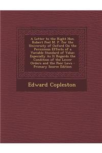 A Letter to the Right Hon. Robert Peel M. P. for the University of Oxford on the Pernicious Effects of a Variable Standard of Value: Especially as I