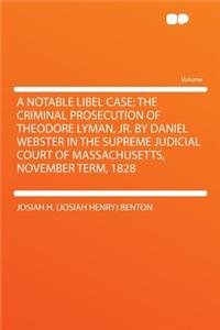 A Notable Libel Case; The Criminal Prosecution of Theodore Lyman, Jr. by Daniel Webster in the Supreme Judicial Court of Massachusetts, November Term, 1828