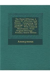 The Floral Offering: A Token of Affection and Esteem: Comprising the Language and Poetry of Flowers.: With Coloured Illustrations, from Ori