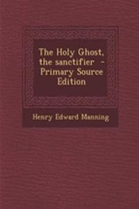 The Holy Ghost, the Sanctifier - Primary Source Edition
