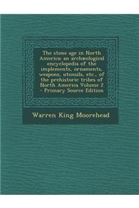 The Stone Age in North America; An Archaeological Encyclopedia of the Implements, Ornaments, Weapons, Utensils, Etc., of the Prehistoric Tribes of Nor