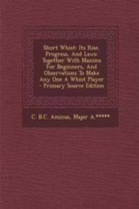 Short Whist: Its Rise, Progress, and Laws: Together with Maxims for Beginners, and Observations to Make Any One a Whist Player - Primary Source Edition