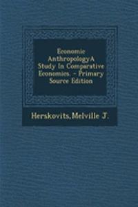 Economic Anthropologya Study in Comparative Economics. - Primary Source Edition