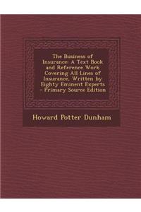 The Business of Insurance: A Text Book and Reference Work Covering All Lines of Insurance, Written by Eighty Eminent Experts: A Text Book and Reference Work Covering All Lines of Insurance, Written by Eighty Eminent Experts