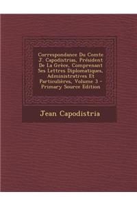 Correspondance Du Comte J. Capodistrias, President de La Grece, Comprenant Ses Lettres Diplomatiques, Administratives Et Particulieres, Volume 3 - Pri