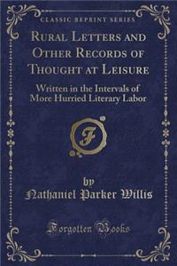 Rural Letters and Other Records of Thought at Leisure: Written in the Intervals of More Hurried Literary Labor (Classic Reprint)