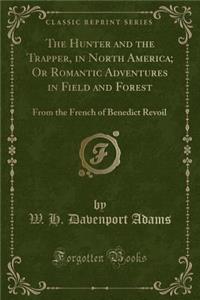 The Hunter and the Trapper, in North America; Or Romantic Adventures in Field and Forest