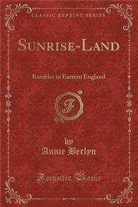Sunrise-Land: Rambles in Eastern England (Classic Reprint)